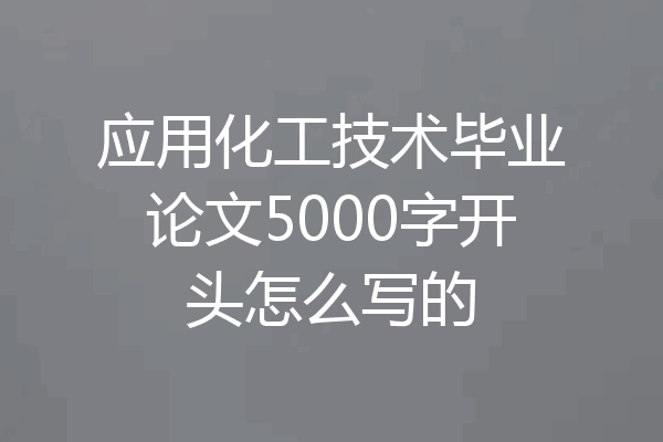 应用化工技术毕业论文5000字开头怎么写的