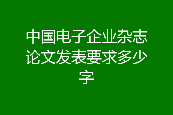 中国电子企业杂志论文发表要求多少字