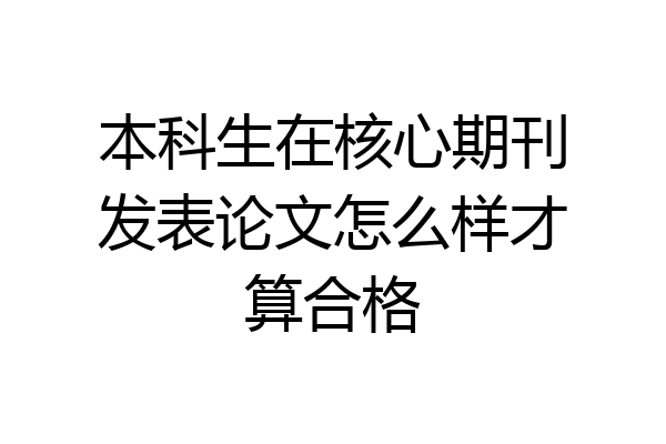 本科生在核心期刊发表论文怎么样才算合格