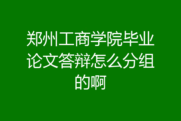郑州工商学院毕业论文答辩怎么分组的啊