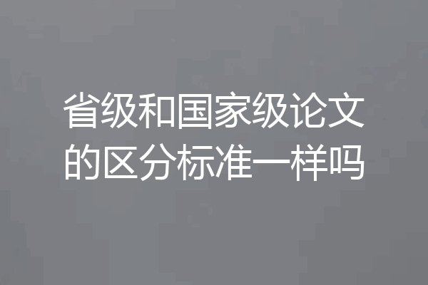 省级和国家级论文的区分标准一样吗