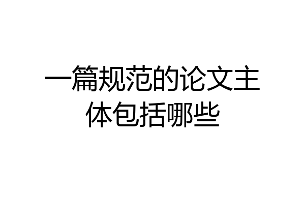 一篇规范的论文主体包括哪些