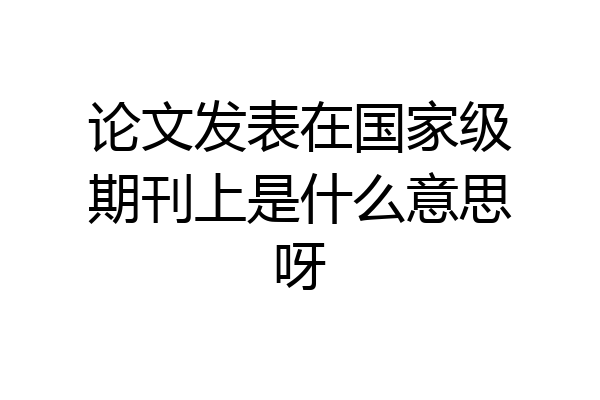 论文发表在国家级期刊上是什么意思呀