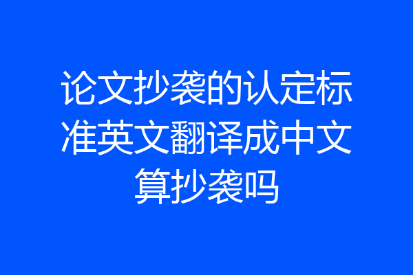 论文抄袭的认定标准英文翻译成中文算抄袭吗