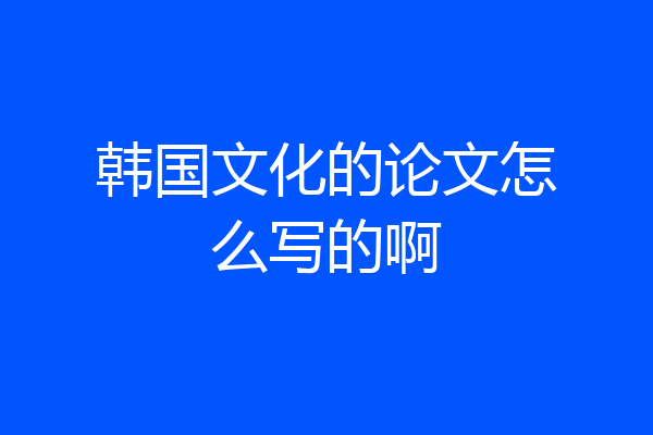 韩国文化的论文怎么写的啊