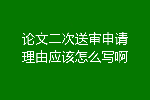 论文二次送审申请理由应该怎么写啊