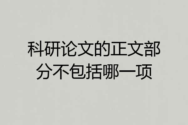 科研论文的正文部分不包括哪一项