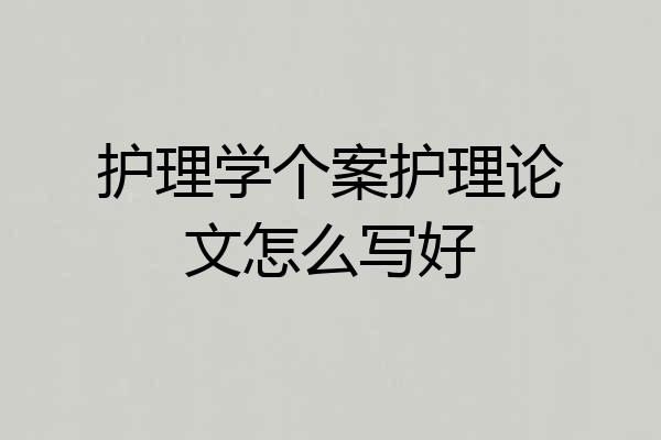 护理学个案护理论文怎么写好