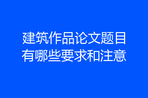 建筑作品论文题目有哪些要求和注意
