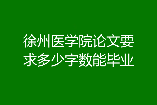 徐州医学院论文要求多少字数能毕业