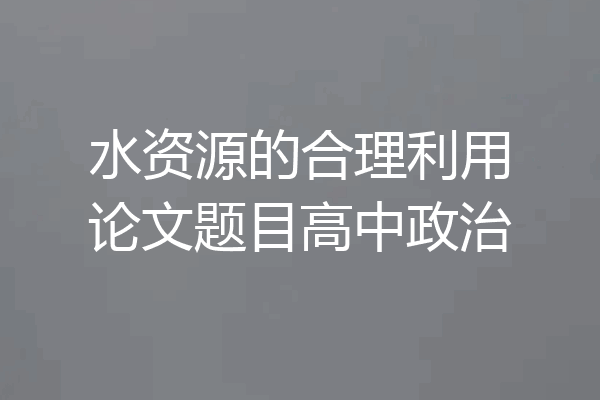 水资源的合理利用论文题目高中政治