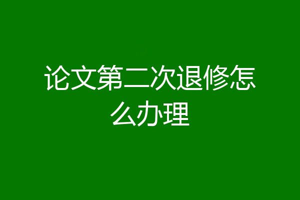 论文第二次退修怎么办理