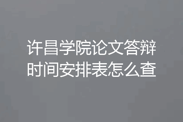 许昌学院论文答辩时间安排表怎么查