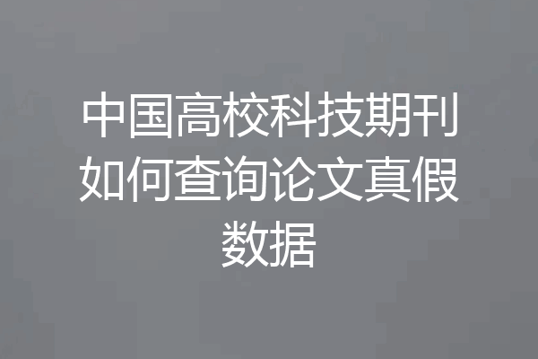 中国高校科技期刊如何查询论文真假数据