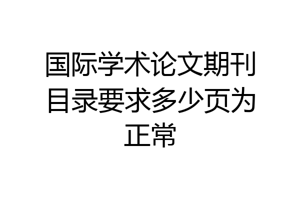 国际学术论文期刊目录要求多少页为正常