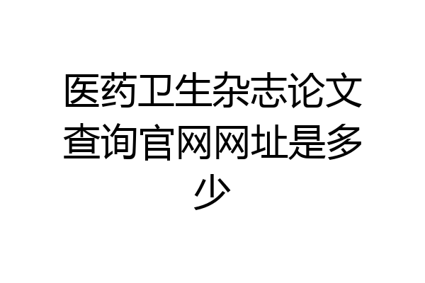 医药卫生杂志论文查询官网网址是多少