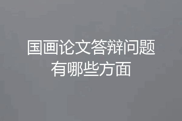 国画论文答辩问题有哪些方面