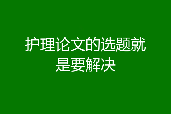 护理论文的选题就是要解决
