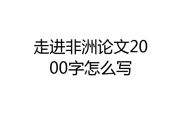 走进非洲论文2000字怎么写