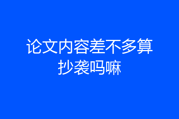 论文内容差不多算抄袭吗嘛
