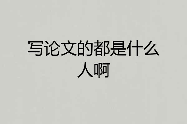 写论文的都是什么人啊