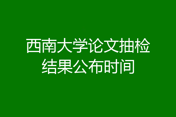 西南大学论文抽检结果公布时间