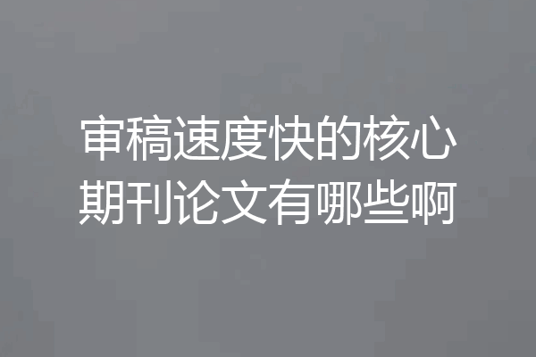 审稿速度快的核心期刊论文有哪些啊
