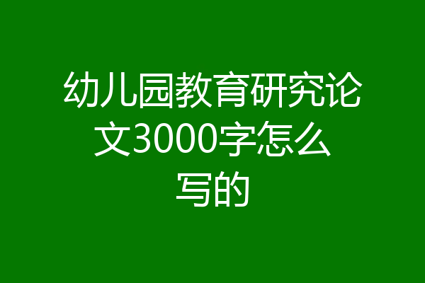 幼儿园教育研究论文3000字怎么写的