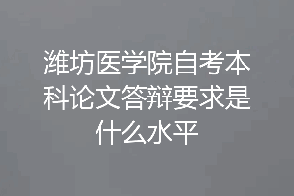 潍坊医学院自考本科论文答辩要求是什么水平