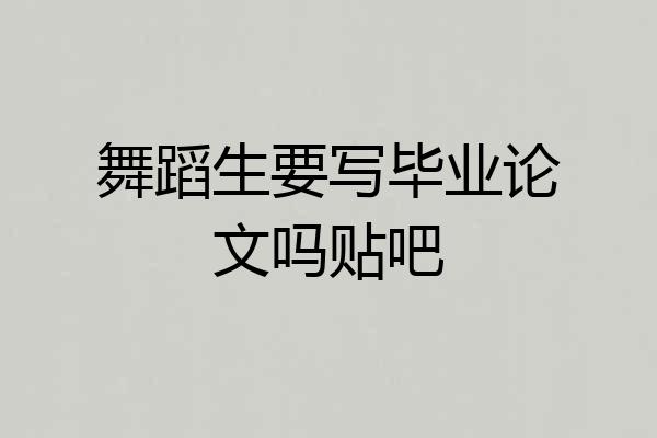 舞蹈生要写毕业论文吗贴吧