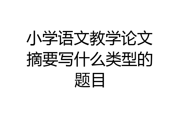 小学语文教学论文摘要写什么类型的题目