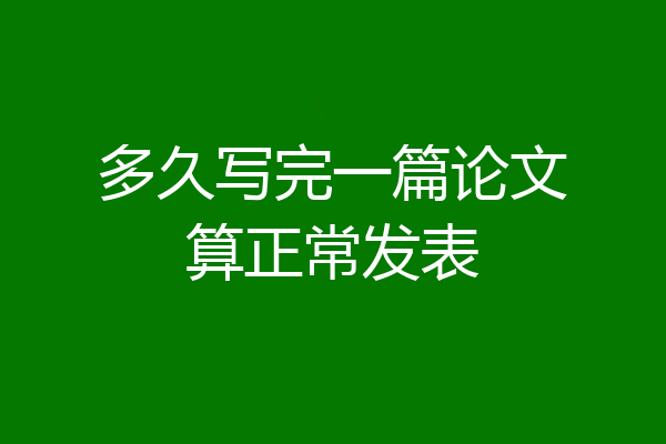 多久写完一篇论文算正常发表