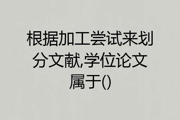根据加工尝试来划分文献,学位论文属于()