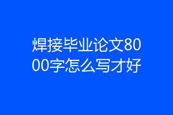 焊接毕业论文8000字怎么写才好