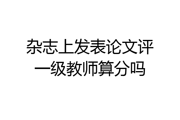 杂志上发表论文评一级教师算分吗