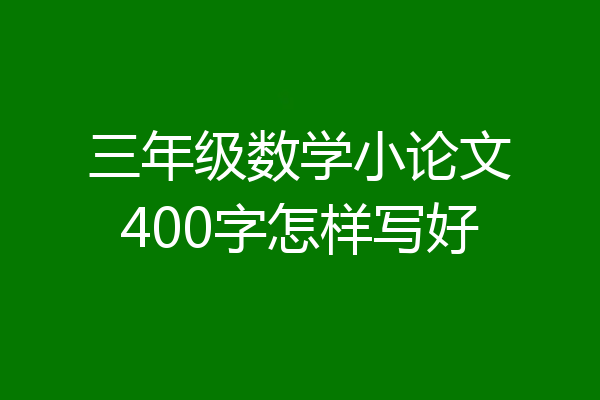 三年级数学小论文400字怎样写好