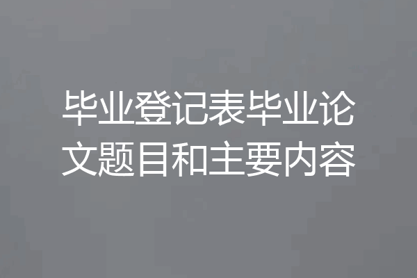 毕业登记表毕业论文题目和主要内容