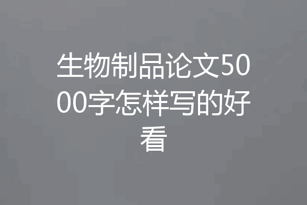 生物制品论文5000字怎样写的好看