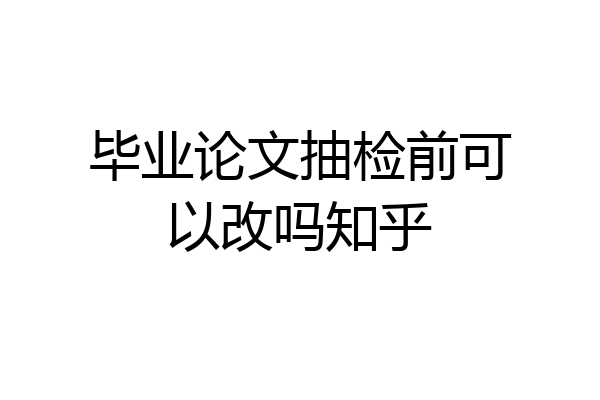 毕业论文抽检前可以改吗知乎