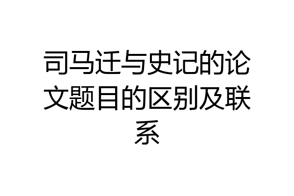 司马迁与史记的论文题目的区别及联系