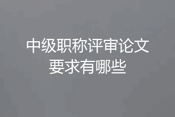 中级职称评审论文要求有哪些