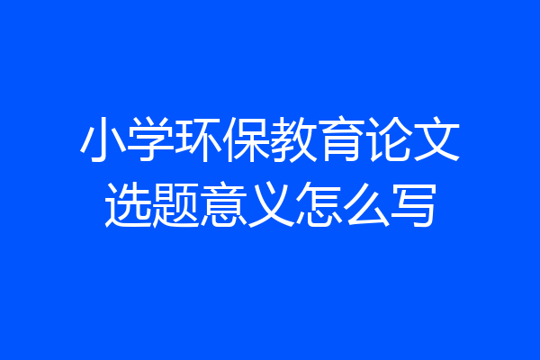小学环保教育论文选题意义怎么写