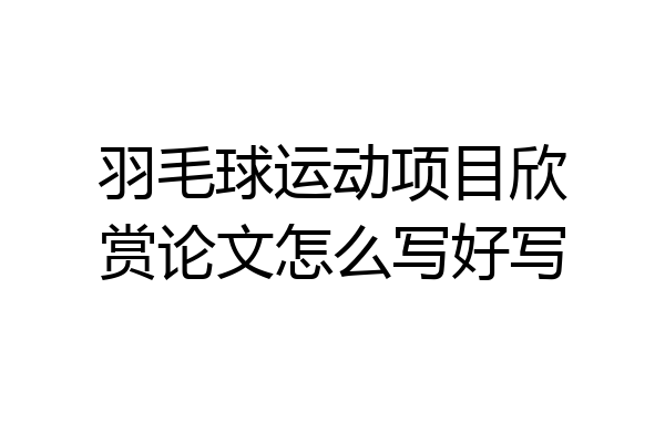 羽毛球运动项目欣赏论文怎么写好写