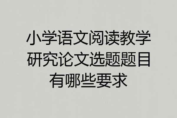 小学语文阅读教学研究论文选题题目有哪些要求