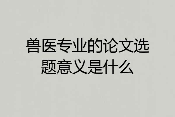 兽医专业的论文选题意义是什么