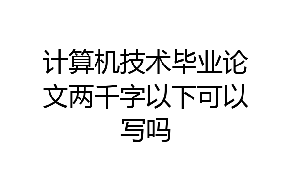 计算机技术毕业论文两千字以下可以写吗