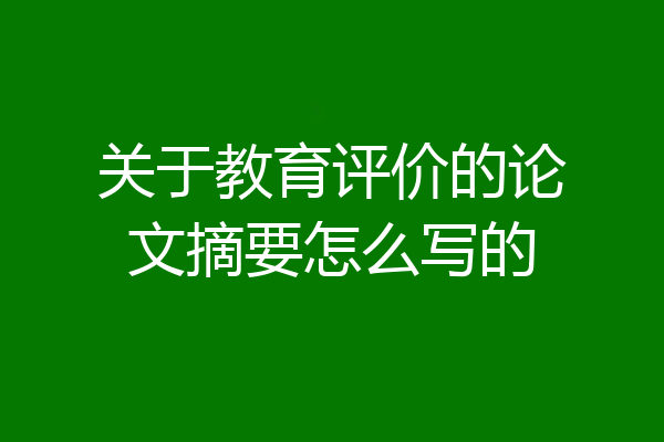 关于教育评价的论文摘要怎么写的