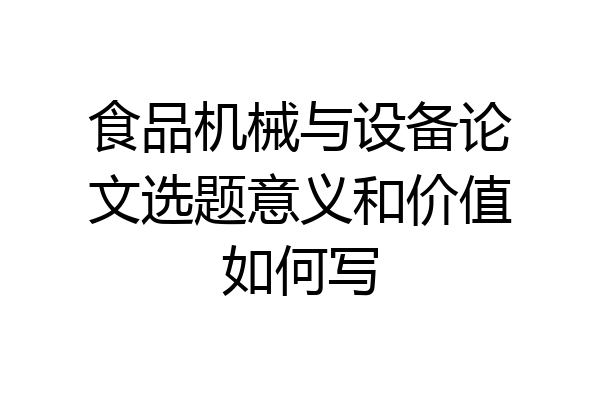 食品机械与设备论文选题意义和价值如何写