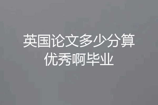 英国论文多少分算优秀啊毕业