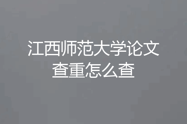江西师范大学论文查重怎么查